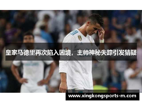 皇家马德里再次陷入困境，主帅神秘失踪引发猜疑
