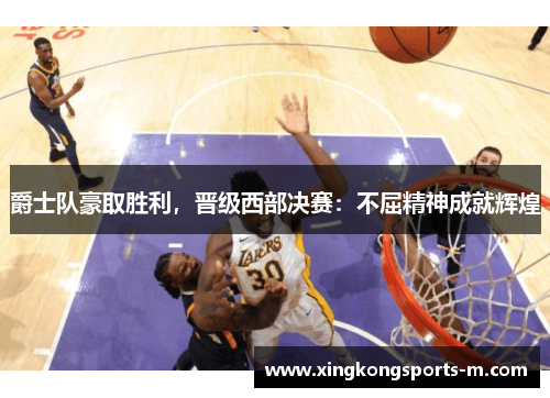 爵士队豪取胜利，晋级西部决赛：不屈精神成就辉煌