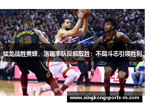 猛龙战胜黄蜂，洛瑞率队反超取胜：不屈斗志引领胜利