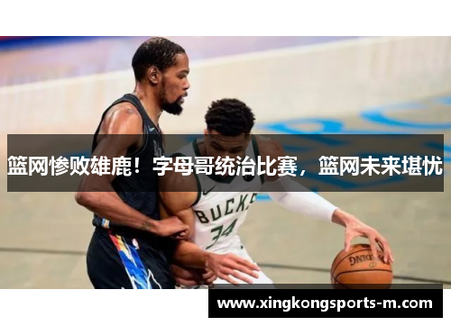 篮网惨败雄鹿！字母哥统治比赛，篮网未来堪忧