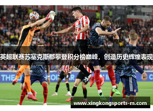 英超联赛苏塞克斯郡攀登积分榜巅峰，创造历史辉煌表现