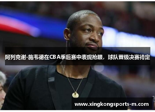 阿列克谢-施韦德在CBA季后赛中表现抢眼，球队晋级决赛待定