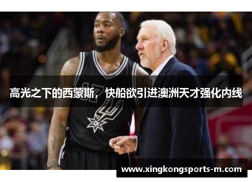 高光之下的西蒙斯，快船欲引进澳洲天才强化内线