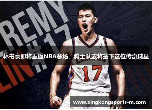 林书豪即将重返NBA赛场，骑士队或将签下这位传奇球星
