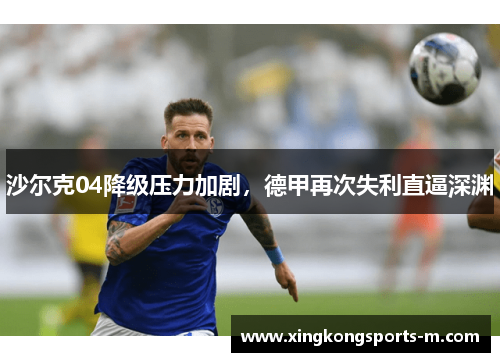 沙尔克04降级压力加剧，德甲再次失利直逼深渊