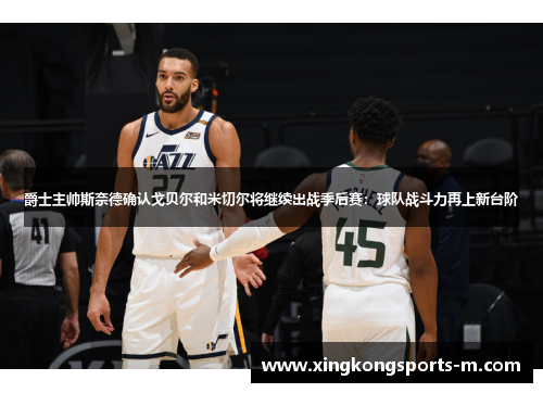 爵士主帅斯奈德确认戈贝尔和米切尔将继续出战季后赛：球队战斗力再上新台阶