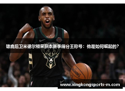 雄鹿后卫米德尔顿荣获本赛季得分王称号：他是如何崛起的？