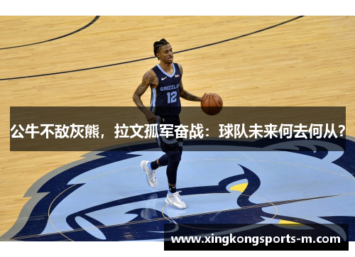 公牛不敌灰熊，拉文孤军奋战：球队未来何去何从？