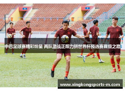 中巴足球赛精彩纷呈 两队激战正酣力拼世界杯预选赛晋级之路