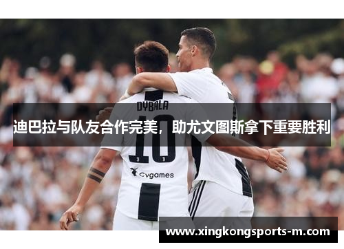 迪巴拉与队友合作完美，助尤文图斯拿下重要胜利