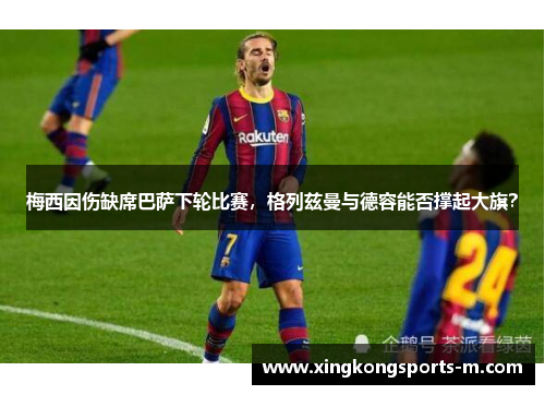 梅西因伤缺席巴萨下轮比赛，格列兹曼与德容能否撑起大旗？