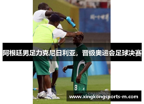 阿根廷男足力克尼日利亚，晋级奥运会足球决赛