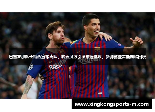 巴塞罗那队长梅西宣布离队，转会风波引发球迷抗议，新帅苏亚雷斯面临困境