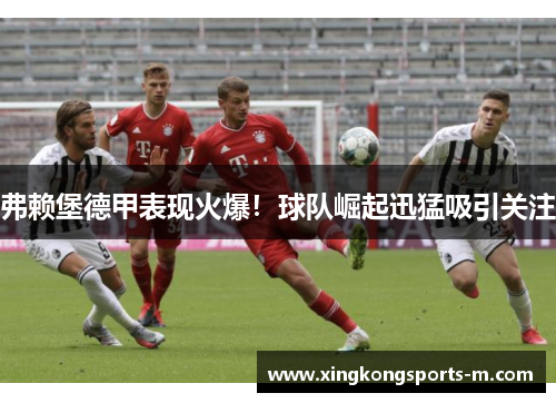 弗赖堡德甲表现火爆！球队崛起迅猛吸引关注