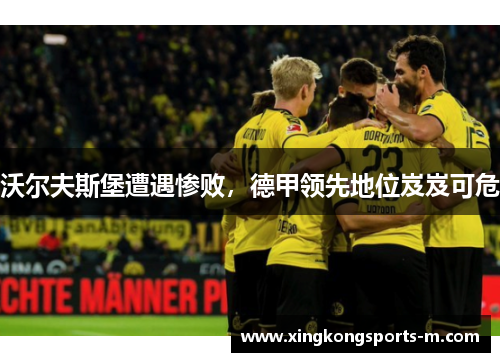 沃尔夫斯堡遭遇惨败，德甲领先地位岌岌可危