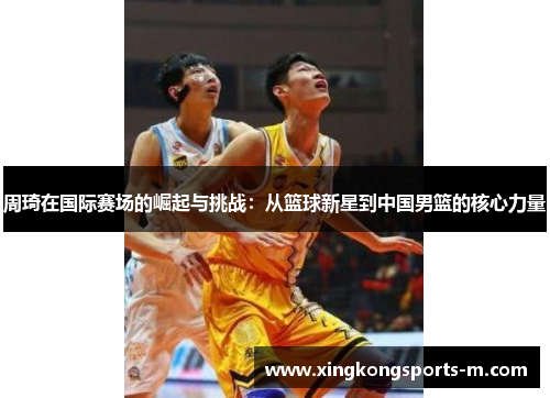 周琦在国际赛场的崛起与挑战：从篮球新星到中国男篮的核心力量