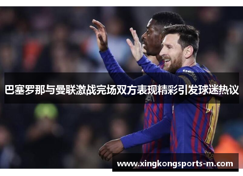 巴塞罗那与曼联激战完场双方表现精彩引发球迷热议