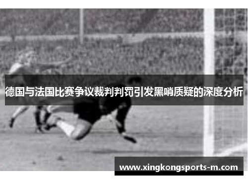 德国与法国比赛争议裁判判罚引发黑哨质疑的深度分析