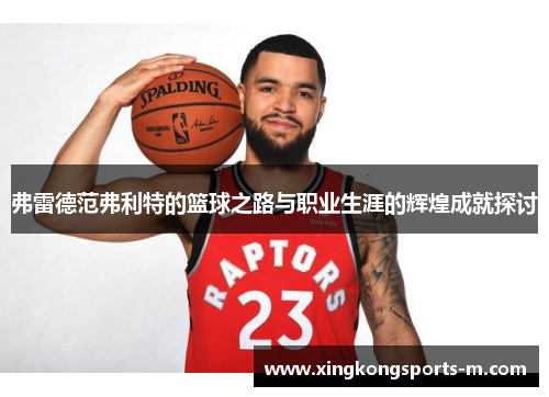 弗雷德范弗利特的篮球之路与职业生涯的辉煌成就探讨