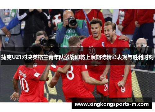 捷克U21对决英格兰青年队激战即将上演期待精彩表现与胜利时刻
