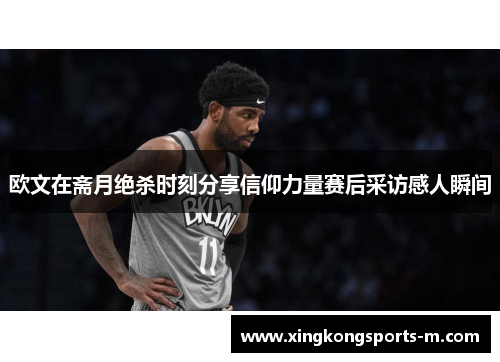 欧文在斋月绝杀时刻分享信仰力量赛后采访感人瞬间