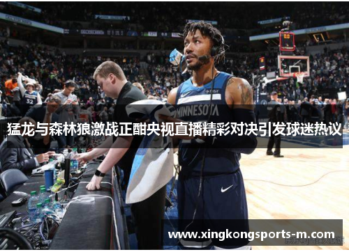 猛龙与森林狼激战正酣央视直播精彩对决引发球迷热议
