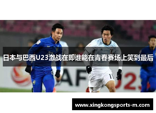 日本与巴西U23激战在即谁能在青春赛场上笑到最后
